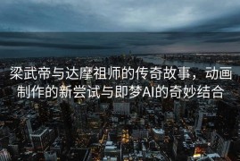 梁武帝与达摩祖师的传奇故事，动画制作的新尝试与即梦AI的奇妙结合