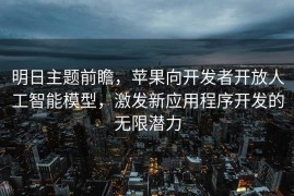 明日主题前瞻，苹果向开发者开放人工智能模型，激发新应用程序开发的无限潜力
