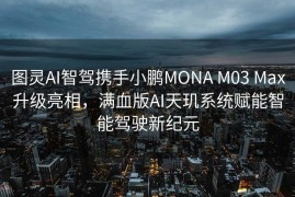 图灵AI智驾携手小鹏MONA M03 Max升级亮相，满血版AI天玑系统赋能智能驾驶新纪元