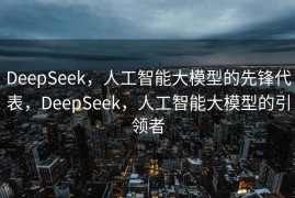 DeepSeek，人工智能大模型的先锋代表，DeepSeek，人工智能大模型的引领者