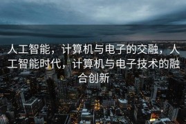 人工智能，计算机与电子的交融，人工智能时代，计算机与电子技术的融合创新
