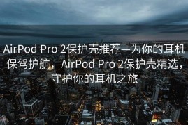 AirPod Pro 2保护壳推荐—为你的耳机保驾护航，AirPod Pro 2保护壳精选，守护你的耳机之旅