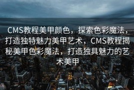 CMS教程美甲颜色，探索色彩魔法，打造独特魅力美甲艺术，CMS教程揭秘美甲色彩魔法，打造独具魅力的艺术美甲