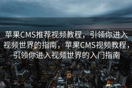 苹果CMS推荐视频教程，引领你进入视频世界的指南，苹果CMS视频教程，引领你进入视频世界的入门指南
