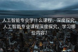 人工智能专业学什么课程，深度探究，人工智能专业课程深度探究，学习哪些内容？