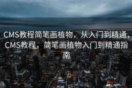 CMS教程简笔画植物，从入门到精通，CMS教程，简笔画植物入门到精通指南