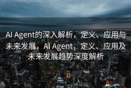 AI Agent的深入解析，定义、应用与未来发展，AI Agent，定义、应用及未来发展趋势深度解析