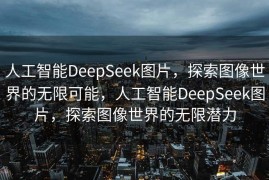人工智能DeepSeek图片，探索图像世界的无限可能，人工智能DeepSeek图片，探索图像世界的无限潜力