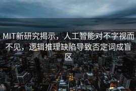 MIT新研究揭示，人工智能对不字视而不见，逻辑推理缺陷导致否定词成盲区