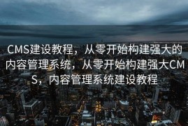 CMS建设教程，从零开始构建强大的内容管理系统，从零开始构建强大CMS，内容管理系统建设教程