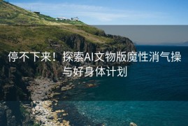 停不下来！探索AI文物版魔性消气操与好身体计划