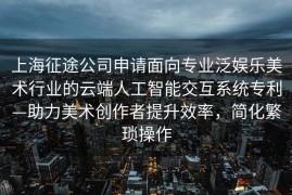 上海征途公司申请面向专业泛娱乐美术行业的云端人工智能交互系统专利—助力美术创作者提升效率，简化繁琐操作