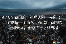 Air China国航，翱翔天际，带你飞向世界的每一个角落，Air China国航，翱翔天际，全球飞行之旅启程