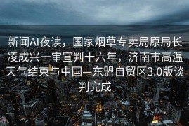 新闻AI夜读，国家烟草专卖局原局长凌成兴一审宣判十六年，济南市高温天气结束与中国—东盟自贸区3.0版谈判完成