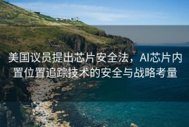 美国议员提出芯片安全法，AI芯片内置位置追踪技术的安全与战略考量