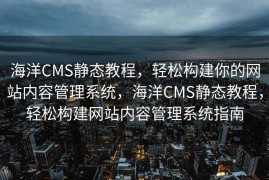 海洋CMS静态教程，轻松构建你的网站内容管理系统，海洋CMS静态教程，轻松构建网站内容管理系统指南