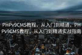PHPv9CMS教程，从入门到精通，PHPv9CMS教程，从入门到精通实战指南