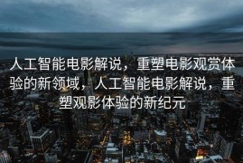人工智能电影解说，重塑电影观赏体验的新领域，人工智能电影解说，重塑观影体验的新纪元