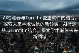 AI检测器与Turnitin查重软件的结合，探索未来学术诚信的新领域，AI检测器与Turnitin结合，探索学术诚信未来新领域