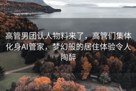 高管男团认人物料来了，高管们集体化身AI管家，梦幻般的居住体验令人陶醉