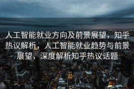 人工智能就业方向及前景深度探讨—来自知乎的观察与解析，深度探讨人工智能就业方向与前景，知乎观点解析