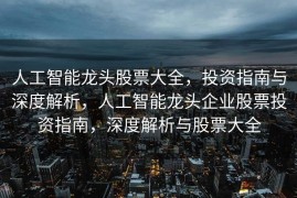 人工智能龙头股票大全，投资指南与深度解析，人工智能龙头企业股票投资指南，深度解析与股票大全