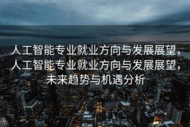 人工智能专业就业方向与发展展望，人工智能专业就业方向与发展展望，未来趋势与机遇分析