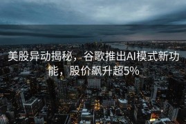 美股异动揭秘，谷歌推出AI模式新功能，股价飙升超5%