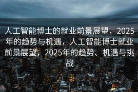 人工智能博士的就业前景展望，2025年的趋势与机遇，人工智能博士就业前景展望，2025年的趋势、机遇与挑战