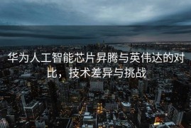 华为人工智能芯片昇腾与英伟达的对比，技术差异与挑战