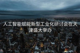 人工智能赋能新型工业化研讨会在天津盛大举办