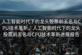 人工智能时代下的龙头股票前五名与CPU技术革新，人工智能时代下的龙头股票前五名与CPU技术革新进展报告