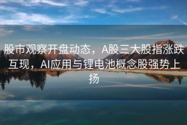 股市观察开盘动态，A股三大股指涨跌互现，AI应用与锂电池概念股强势上扬