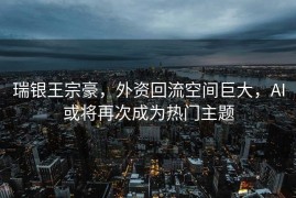 瑞银王宗豪，外资回流空间巨大，AI或将再次成为热门主题
