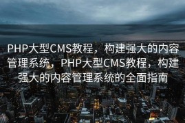 PHP大型CMS教程，构建强大的内容管理系统，PHP大型CMS教程，构建强大的内容管理系统的全面指南