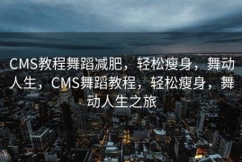 CMS教程舞蹈减肥，轻松瘦身，舞动人生，CMS舞蹈教程，轻松瘦身，舞动人生之旅