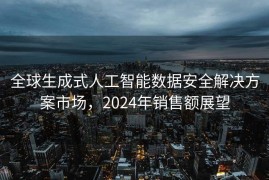 全球生成式人工智能数据安全解决方案市场，2024年销售额展望