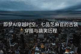 即梦AI穿越时空，七品芝麻官的古装穿搭与搞笑历程