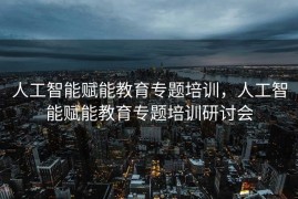 人工智能赋能教育专题培训，人工智能赋能教育专题培训研讨会