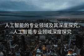 人工智能的专业领域及其深度探究，人工智能专业领域深度探究