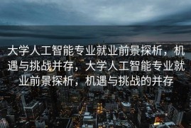 大学人工智能专业就业前景探析，机遇与挑战并存，大学人工智能专业就业前景探析，机遇与挑战的并存