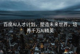 百度AI人才计划，塑造未来世界，培养千万AI精英