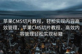 苹果CMS切片教程，轻松实现内容高效管理，苹果CMS切片教程，高效内容管理轻松实现秘籍