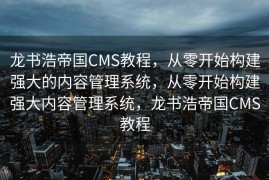 龙书浩帝国CMS教程，从零开始构建强大的内容管理系统，从零开始构建强大内容管理系统，龙书浩帝国CMS教程