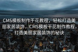 CMS模板制作干花教程，轻松打造美丽家居装饰，CMS模板干花制作教程，打造美丽家居装饰的秘诀
