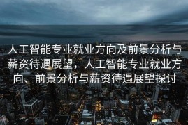 人工智能专业就业方向及前景分析与薪资待遇展望，人工智能专业就业方向、前景分析与薪资待遇展望探讨