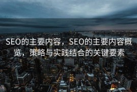 SEO的主要内容，SEO的主要内容概览，策略与实践结合的关键要素