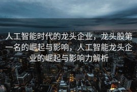 人工智能时代的龙头企业，龙头股第一名的崛起与影响，人工智能龙头企业的崛起与影响力解析