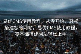 易优CMS使用教程，从零开始，轻松搭建您的网站，易优CMS使用教程，零基础搭建网站轻松上手
