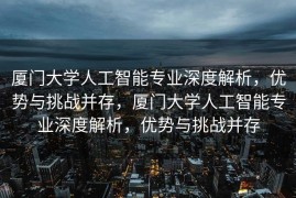 厦门大学人工智能专业深度解析，优势与挑战并存，厦门大学人工智能专业深度解析，优势与挑战并存